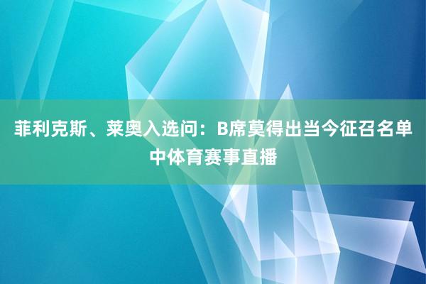 菲利克斯、莱奥入选问：B席莫得出当今征召名单中体育赛事直播