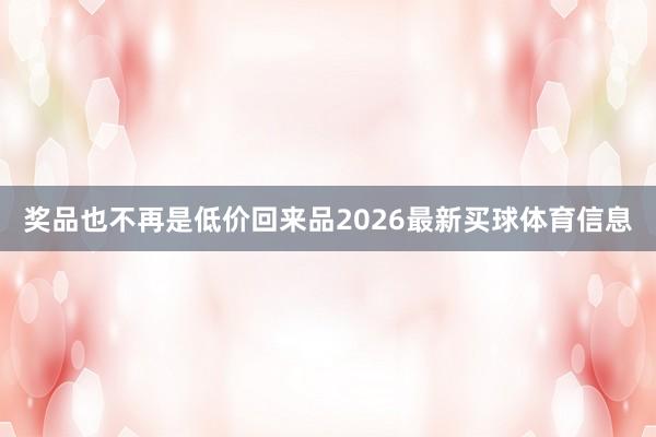 奖品也不再是低价回来品2026最新买球体育信息