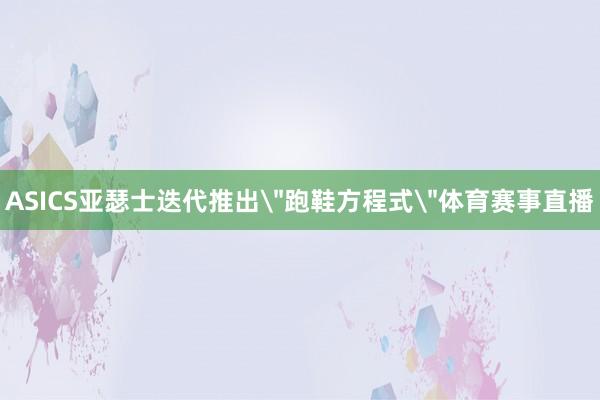 ASICS亚瑟士迭代推出