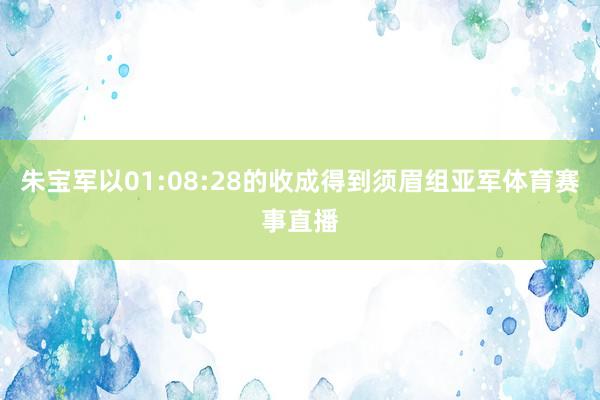 朱宝军以01:08:28的收成得到须眉组亚军体育赛事直播