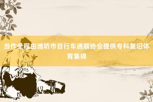 当作全程由潍坊市自行车通顺协会提供专科复旧体育集锦