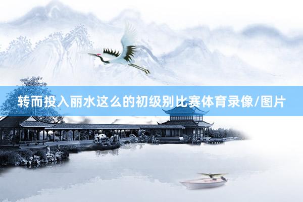 转而投入丽水这么的初级别比赛体育录像/图片