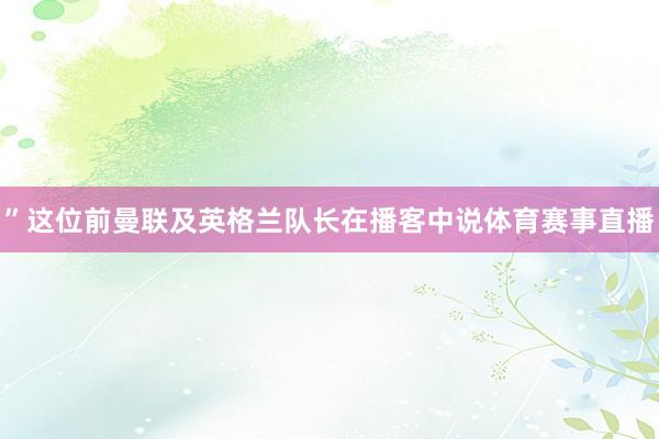 ”这位前曼联及英格兰队长在播客中说体育赛事直播