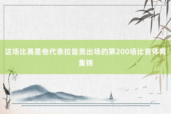 这场比赛是他代表拉皆奥出场的第200场比赛体育集锦