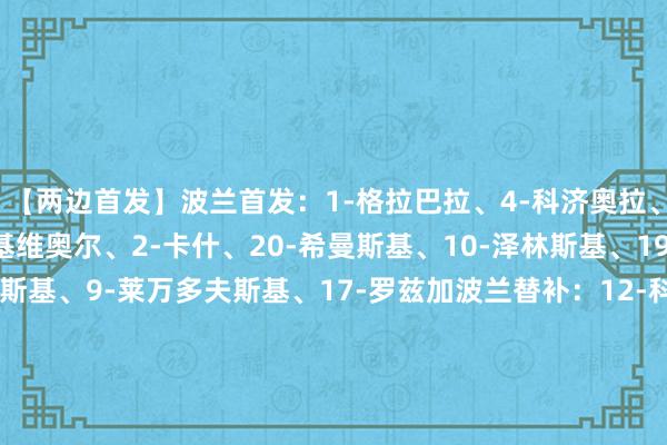 【两边首发】波兰首发:1-格拉巴拉、4-科济奥拉、5-贝德纳雷克、14-基维奥尔、2-卡什、20-希曼斯基、10-泽林斯基、19-斯科拉斯、13-卡明斯基、9-莱万多夫斯基、17-罗兹加波兰替补:12-科哈尔斯基、22-德拉格沃斯基、3-维西涅夫斯基、16-都奥尔科夫斯基、18-贝雷申斯基、6-斯利兹、8-莫德尔、11-格罗西茨基、15-佩尔卡、21-皮图谢夫斯基、7-希维德尔斯基、23-皮扬特克阿尔巴尼亚首发:1-斯特拉科沙、3-米塔伊、6-吉姆西蒂、5-阿耶蒂、4-希萨伊、10-巴伊拉米、14-拉都、16-朱利安・舍胡、8-阿斯拉尼、21-霍查、11-尤祖尼阿尔巴尼亚替补:12-卡斯特拉蒂、23-达杰斯纳尼、2-巴利乌、13-阿利吉、15-普拉纳、18-伊斯迈利、19-皮里奥斯、7-帕亚都蒂、9-梅赫梅蒂、17-穆奇、20-拉马扎尼、22-布罗亚【本场比赛两边首发阵型图】【近期战绩及交锋历史】 2026最新买球体育信息