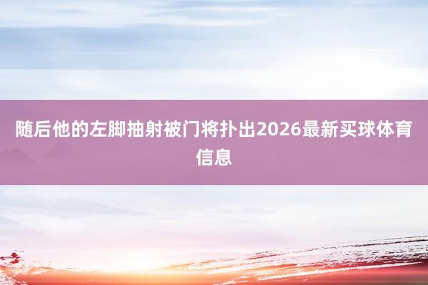 随后他的左脚抽射被门将扑出2026最新买球体育信息