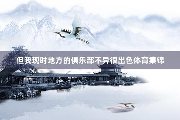 但我现时地方的俱乐部不异很出色体育集锦