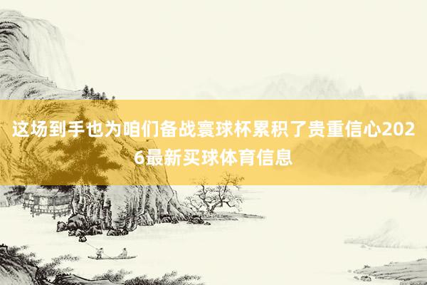 这场到手也为咱们备战寰球杯累积了贵重信心2026最新买球体育信息