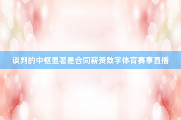 谈判的中枢显著是合同薪资数字体育赛事直播