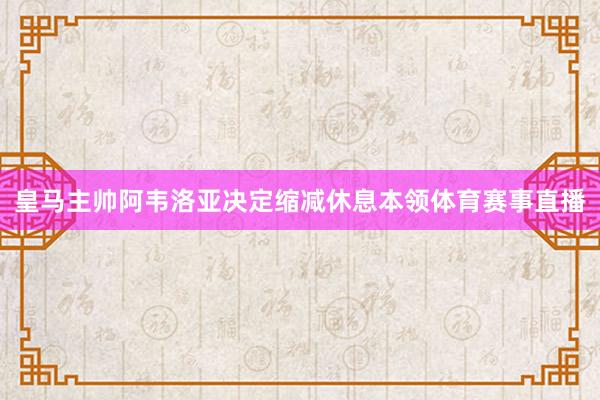 皇马主帅阿韦洛亚决定缩减休息本领体育赛事直播