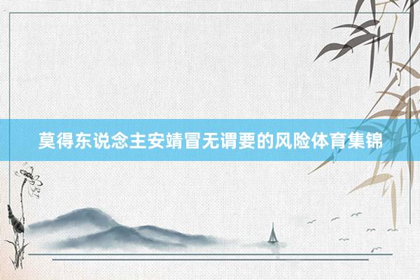 莫得东说念主安靖冒无谓要的风险体育集锦