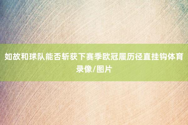 如故和球队能否斩获下赛季欧冠履历径直挂钩体育录像/图片