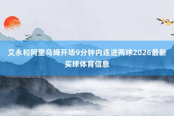 艾永和阿里乌姆开场9分钟内连进两球2026最新买球体育信息