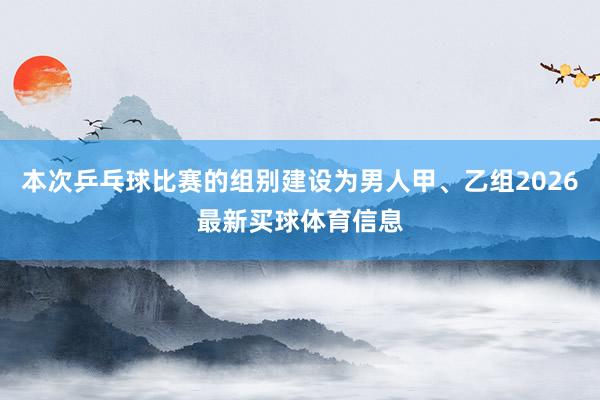 本次乒乓球比赛的组别建设为男人甲、乙组2026最新买球体育信息
