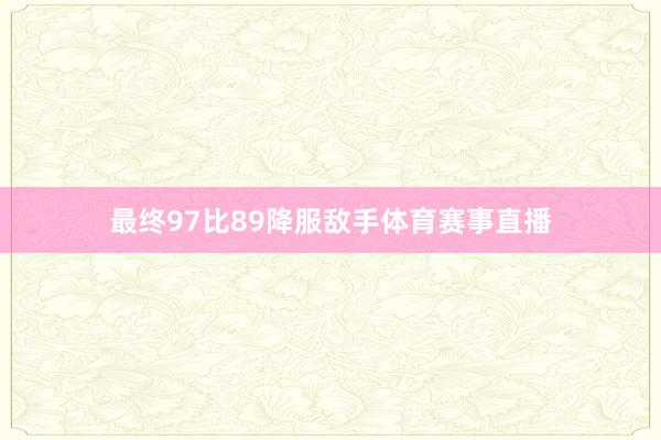 最终97比89降服敌手体育赛事直播