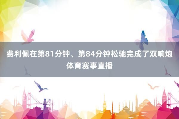 费利佩在第81分钟、第84分钟松驰完成了双响炮体育赛事直播