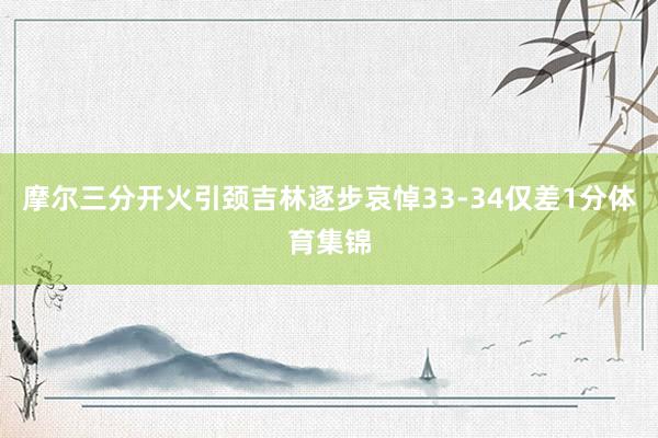 摩尔三分开火引颈吉林逐步哀悼33-34仅差1分体育集锦