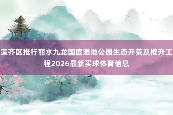 莲齐区推行丽水九龙国度湿地公园生态开荒及擢升工程2026最新买球体育信息