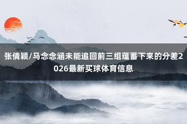 张倩颖/马念念涵未能追回前三组蕴蓄下来的分差2026最新买球体育信息