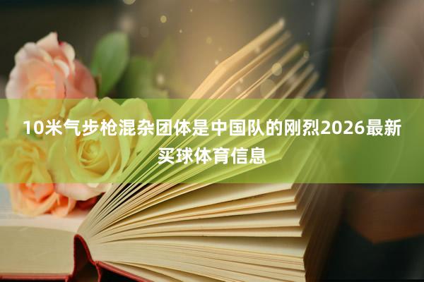 10米气步枪混杂团体是中国队的刚烈2026最新买球体育信息