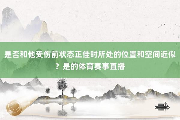 是否和他受伤前状态正佳时所处的位置和空间近似？是的体育赛事直播