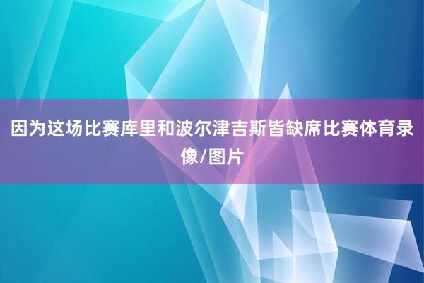 因为这场比赛库里和波尔津吉斯皆缺席比赛体育录像/图片
