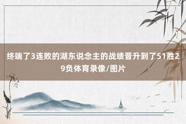 终端了3连败的湖东说念主的战绩晋升到了51胜29负体育录像/图片