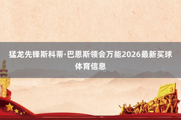 猛龙先锋斯科蒂·巴恩斯领会万能2026最新买球体育信息