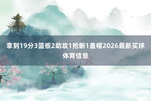 拿到19分3篮板2助攻1抢断1盖帽2026最新买球体育信息