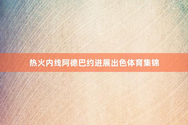 热火内线阿德巴约进展出色体育集锦
