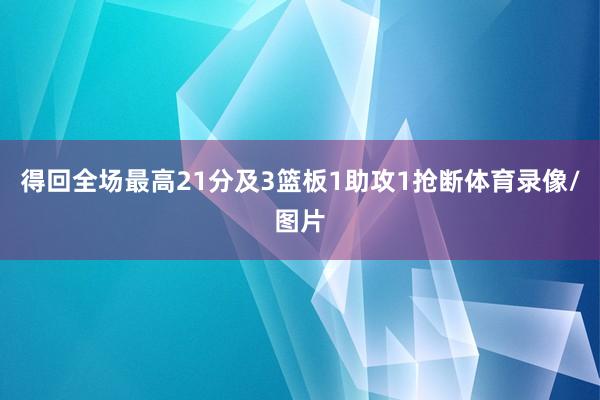 得回全场最高21分及3篮板1助攻1抢断体育录像/图片