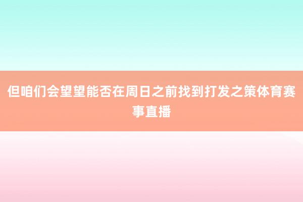 但咱们会望望能否在周日之前找到打发之策体育赛事直播