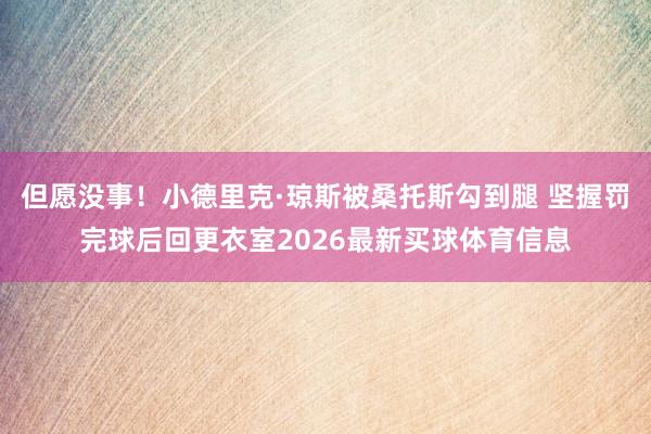 但愿没事！小德里克·琼斯被桑托斯勾到腿 坚握罚完球后回更衣室2026最新买球体育信息