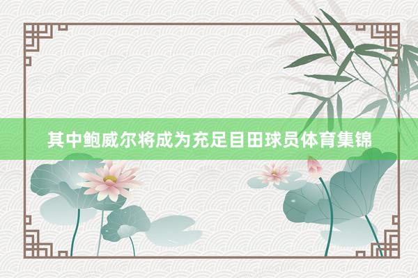 其中鲍威尔将成为充足目田球员体育集锦