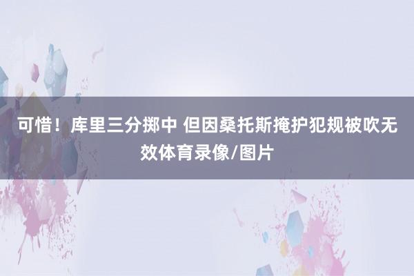可惜！库里三分掷中 但因桑托斯掩护犯规被吹无效体育录像/图片
