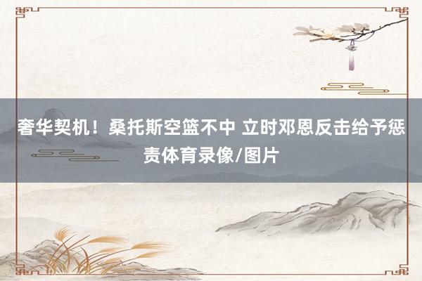 奢华契机！桑托斯空篮不中 立时邓恩反击给予惩责体育录像/图片