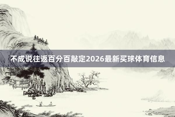 不成说往返百分百敲定2026最新买球体育信息