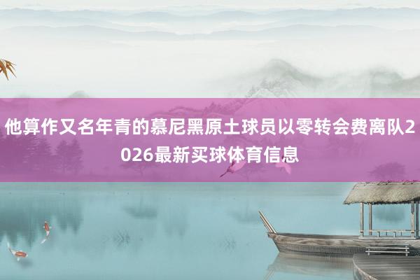 他算作又名年青的慕尼黑原土球员以零转会费离队2026最新买球体育信息