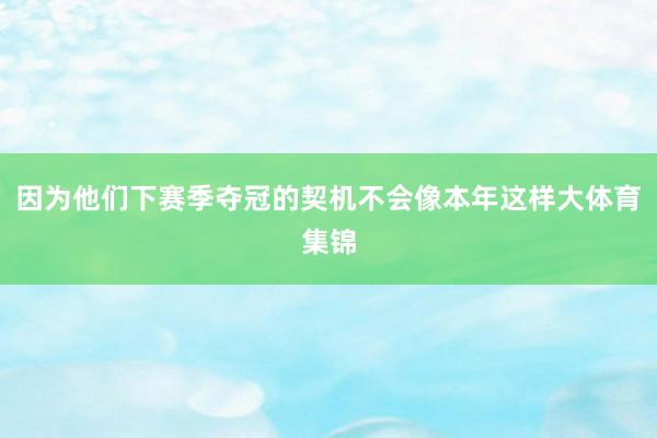 因为他们下赛季夺冠的契机不会像本年这样大体育集锦