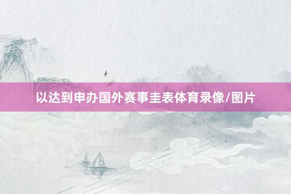 以达到申办国外赛事圭表体育录像/图片
