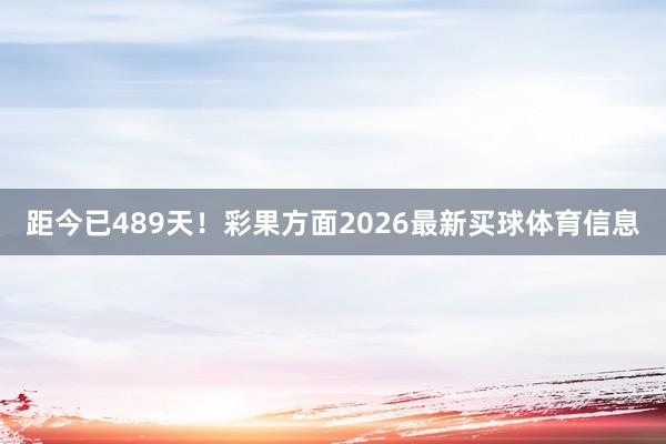 距今已489天！　　彩果方面2026最新买球体育信息