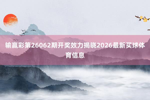 输赢彩第26062期开奖效力揭晓2026最新买球体育信息