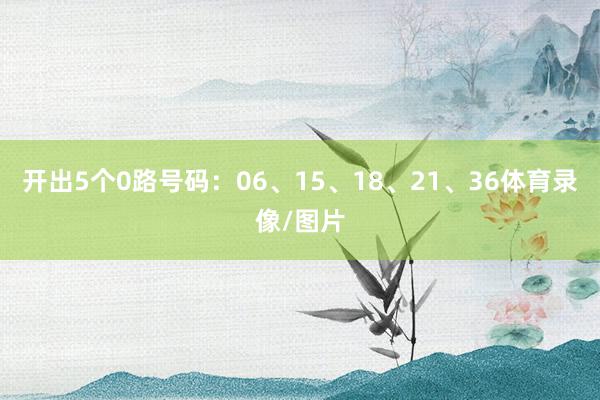 开出5个0路号码：06、15、18、21、36体育录像/图片