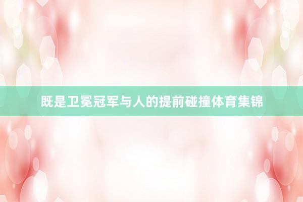 既是卫冕冠军与人的提前碰撞体育集锦