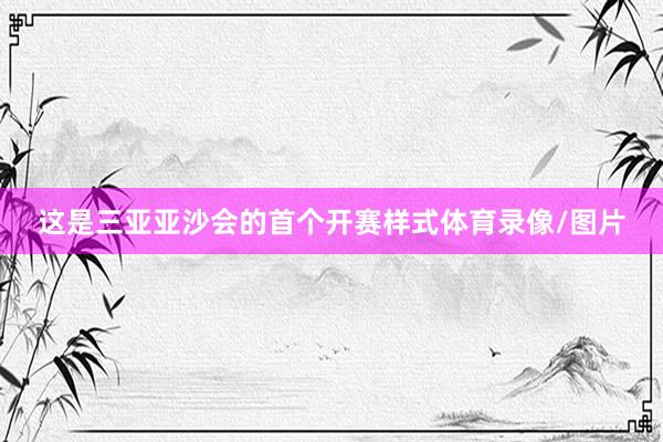这是三亚亚沙会的首个开赛样式体育录像/图片