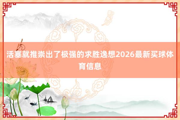 活塞就推崇出了极强的求胜逸想2026最新买球体育信息