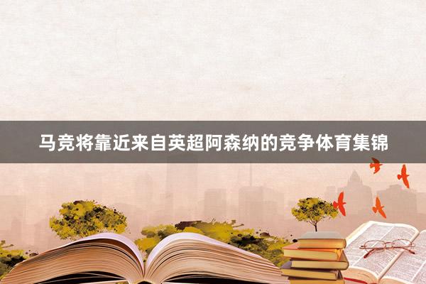 马竞将靠近来自英超阿森纳的竞争体育集锦