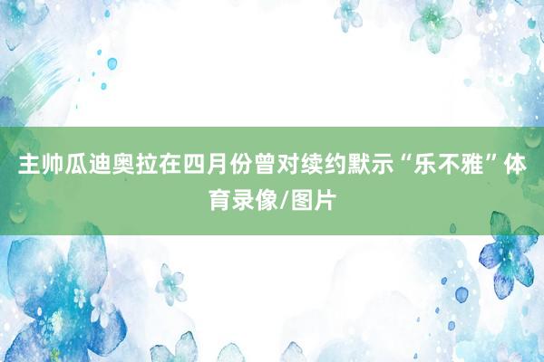 主帅瓜迪奥拉在四月份曾对续约默示“乐不雅”体育录像/图片