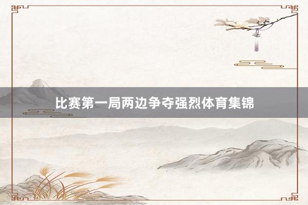比赛第一局两边争夺强烈体育集锦