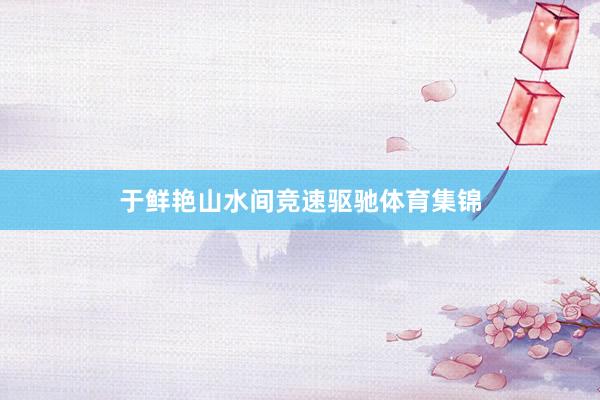 于鲜艳山水间竞速驱驰体育集锦